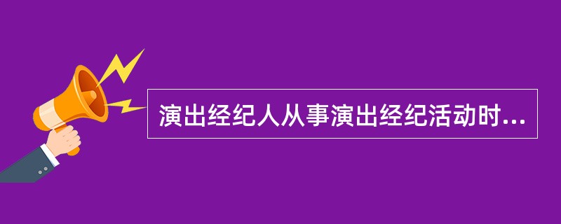 演出经纪人从事演出经纪活动时,包括()适用于演出经纪人资格认定实施办法()
