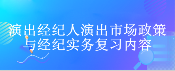 演出经纪人演出市场政策与经纪实务复习内容